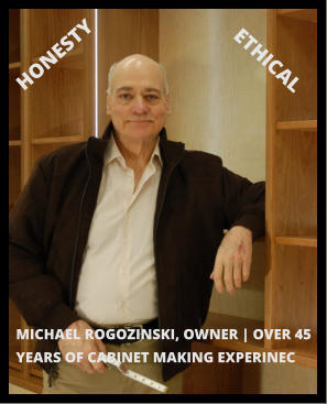 HONESTY ETHICAL MICHAEL ROGOZINSKI, OWNER | OVER 45 YEARS OF CABINET MAKING EXPERINEC