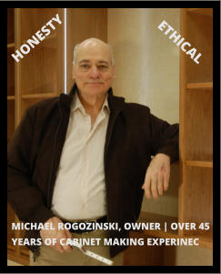 HONESTY ETHICAL MICHAEL ROGOZINSKI, OWNER | OVER 45 YEARS OF CABINET MAKING EXPERINEC