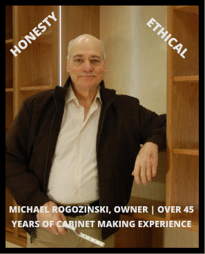 HONESTY ETHICAL MICHAEL ROGOZINSKI, OWNER | OVER 45 YEARS OF CABINET MAKING EXPERIENCE