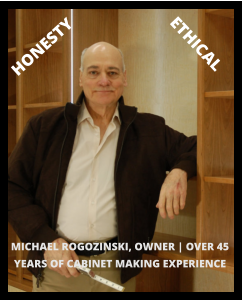 MICHAEL ROGOZINSKI, OWNER | OVER 45 YEARS OF CABINET MAKING EXPERIENCE HONESTY ETHICAL